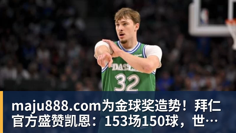 maju888.com为金球奖造势！拜仁官方盛赞凯恩：153场150球，世界最佳！
